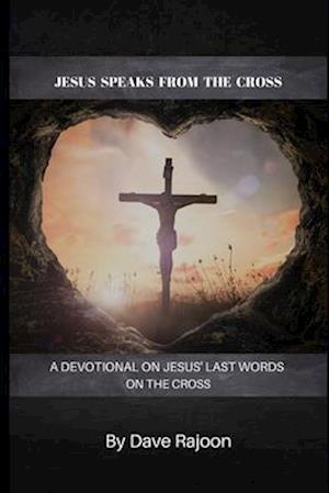 Jesus Speaks From the Cross: A Devotional on the Last Words of Jesus on the Cross