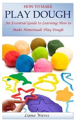 HOW TO MAKE PLAY DOUGH: An Essential Guide to Learning How to Make Homemade Play Dough