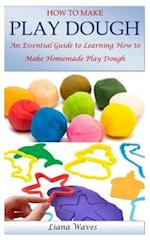 HOW TO MAKE PLAY DOUGH: An Essential Guide to Learning How to Make Homemade Play Dough 