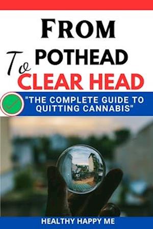 From Pothead to Clear Head: The Complete guide to Quitting Cannabis