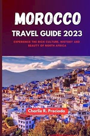 MOROCCO TRAVEL GUIDE 2023: Experience the Rich Culture, History and Beauty of North Africa