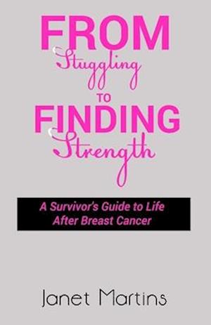 FROM STRUGGLING TO FINDING STRENGTH: A Survivor's Guide to Life After Breast Cancer