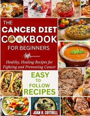 The Cancer Diet Cookbook For Beginners: Healthy, Healing Recipes for Fighting and Preventing Cancer