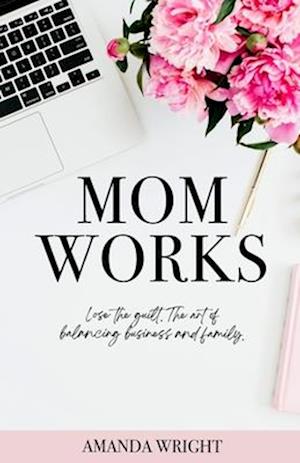 Mom Works: Lose the guilt. The art of balancing business and family.