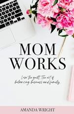 Mom Works: Lose the guilt. The art of balancing business and family. 