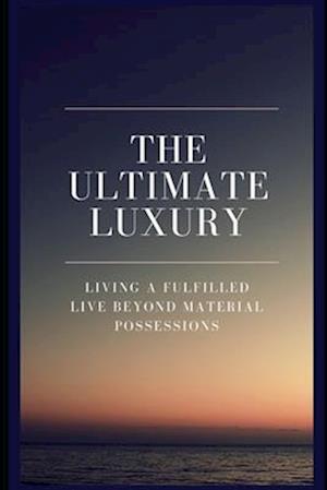 THE ULTIMATE LUXURY: LIVING A FULFILLED LIVE BEYOND MATERIAL POSSESSIONS