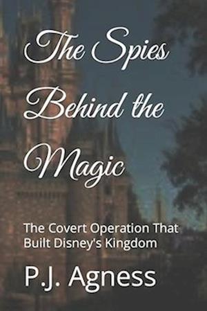 The Spies Behind the Magic : The Covert Operation That Built Disney's Kingdom