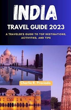 INDIA TRAVEL GUIDE 2023: A TRAVELER'S GUIDE TO TOP DESTINATIONS, ACTIVITIES, AND TIPS