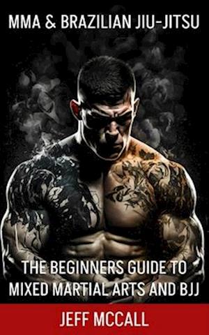 MMA & Brazilian Jiu Jitsu: The Beginners Guide to Mixed Martial Arts and BJJ