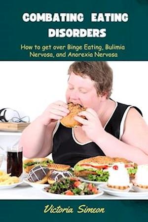 Combating Eating Disorders : How to get over Binge Eating, Bulimia Nervosa, and Anorexia Nervosa.