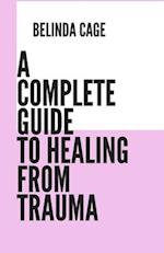 A COMPLETE GUIDE TO HEALING FROM TRAUMA: A Step by - Step Approach to Healing from Trauma 