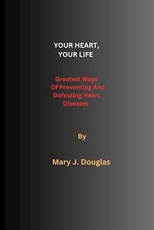 Your Heart, Your Life : Greatest Ways Of Preventing And Defeating Heart Diseases