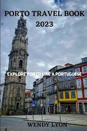 PORTO TRAVEL BOOK 2023: EXPLORE PORTO LIKE A PORTUGESE