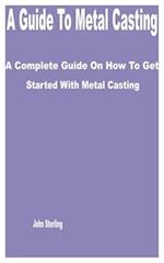 A Guide to Metal Casting: A Complete Guide on How to get Started with Metal Casting 