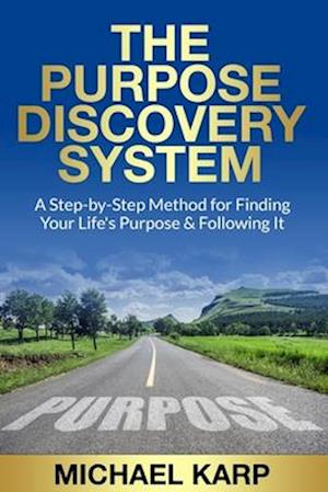 The Purpose Discovery System: A Step-by-Step Method for Finding Your Life's Purpose & Following It