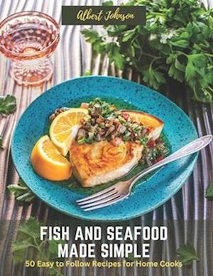 Fish and Seafood Made Simple: 50 Easy to Follow Recipes for Home Cooks