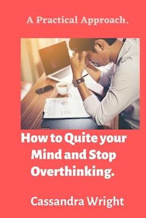 How to Quite your Mind and Stop Overthinking:: A Practical Approach