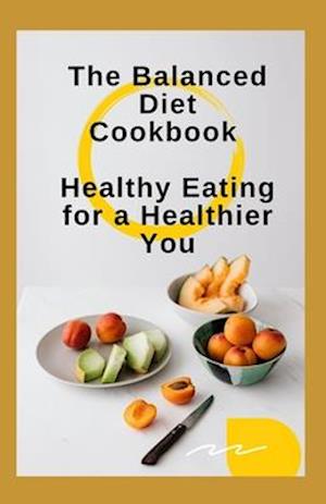 The Balanced Diet Cookbook: Healthy Eating for a Healthier You