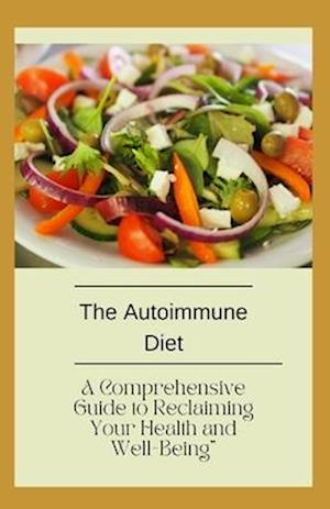 The Autoimmune Diet: A Comprehensive Guide to Reclaiming Your Health and Well-Being