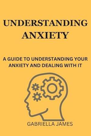 Understanding Anxiety: A Guide to Understanding Your Anxiety and Dealing With It