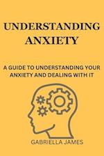 Understanding Anxiety: A Guide to Understanding Your Anxiety and Dealing With It 