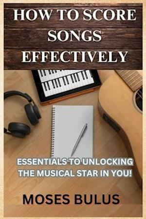 HOW TO SCORE SONGS EFFECTIVELY: ESSENTIALS TO UNLOCKING THE MUSICAL STAR IN YOU!