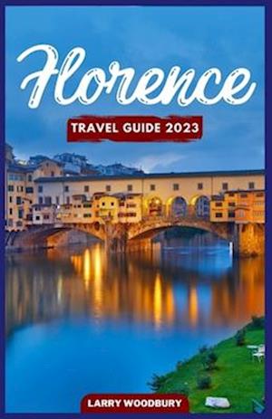 Florence Travel Guide 2023: A Comprehensive Guide To Exploring The City Of Lilies