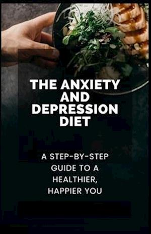 The Anxiety and Depression Diet: A Step-by-Step Guide to a Healthier, Happier You