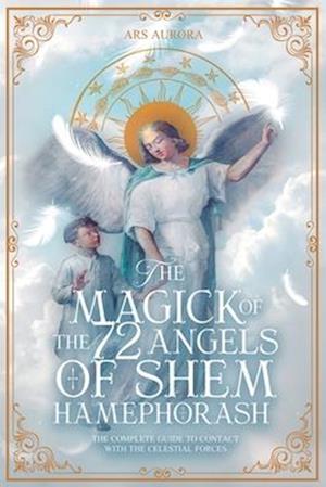 The Magick of 72 Angels of Shem HaMephorash: The complete guide to contacting the celestial forces.