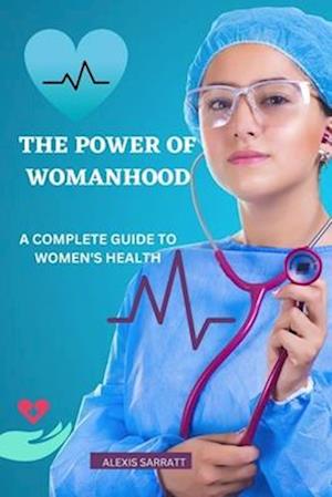 THE POWER OF WOMANHOOD: A COMPLETE GUIDE TO WOMEN'S HEALTH