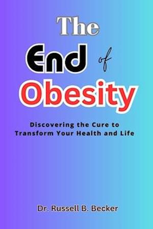 The End of Obesity : Discovering the Cure to Transform Your Health and Life