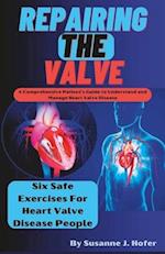 Repairing The Valve: A Comprehensive Patient's Guide to Understand and Manage Heart Valve Disease 