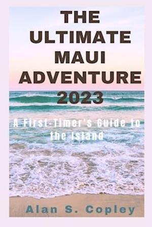 The Ultimate Maui Adventure 2023: A First-Timer's Guide to the Island