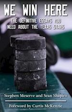 We Win Here: The Definitive Essays You Need About The Texas Stars 