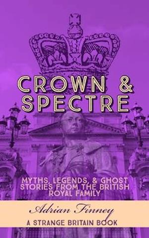 Crown & Spectre: Myths. Legends, & Ghost Stories from The British Royal Family