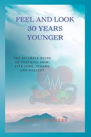 Feel and look 30 years younger: The ultimate guide to youthful skin: Live long, strong and healthy