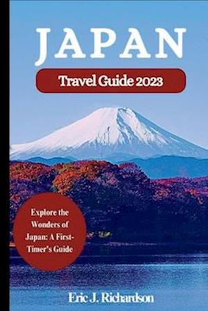 JAPAN TRAVEL GUIDE 2023: Explore the Wonders of Japan: A First-Timer's Guide