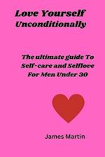 Love Yourself Uncoditionally:: The Ultimate Guide To Self-care and Self-love For Men Under 30 