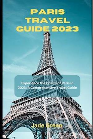 Paris Travel Guide 2023: Experience the Charm of Paris in 2023: A Comprehensive Travel Guide