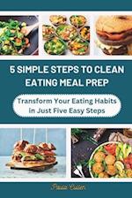 5 SIMPLE STEPS TO CLEAN EATING MEAL PREP: Transform Your Eating Habits in Just Five Easy Steps 