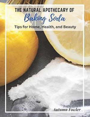 The Natural Apothecary of Baking Soda: Tips for Home, Health, and Beauty