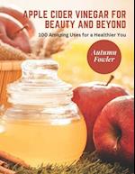 Apple Cider Vinegar for Beauty and Beyond: 100 Amazing Uses for a Healthier You 