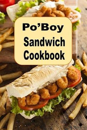 Po'Boy Sandwich Cookbook: Delicious PoBoy Recipes From New Orleans and Beyond