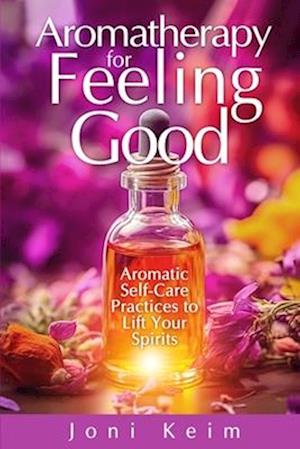 Aromatherapy for Feeling Good: Aromatic Self-Care Practices to Lift Your Spirits