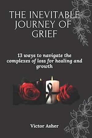 THE INEVITABLE JOURNEY OF GRIEF: 13 ways to navigate the complexes of loss for healing and growth