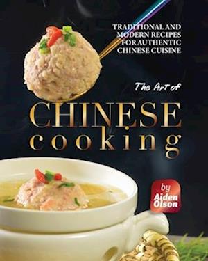 The Art of Chinese Cooking: Traditional and Modern Recipes for Authentic Chinese Cuisine