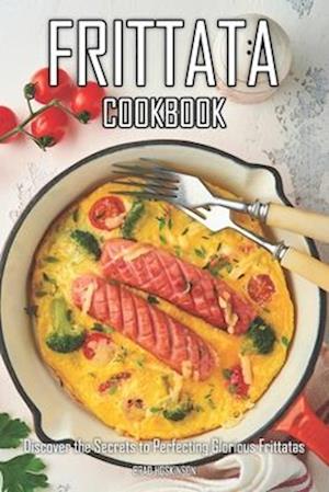 Frittata Cookbook: Discover the Secrets to Perfecting Glorious Frittatas