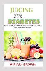 JUICING FOR DIABETES: The Ultimate Guide To Lowering Your Blood Sugar And Improving Health 