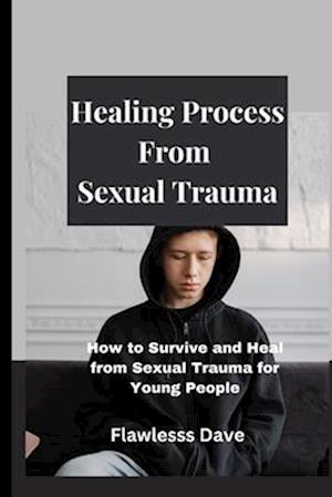 Healing Process from Sexual Trauma: How to Survive and Heal from Sexual Trauma for Young People