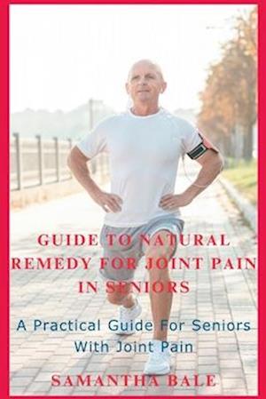 GUIDE TO NATURAL REMEDY FOR JOINT PAIN IN SENIORS: A Practical Guide for seniors with Joint Pain